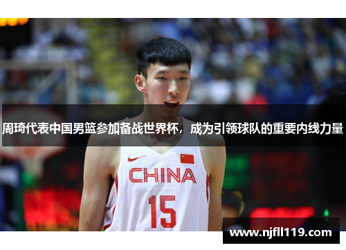 周琦代表中国男篮参加备战世界杯，成为引领球队的重要内线力量