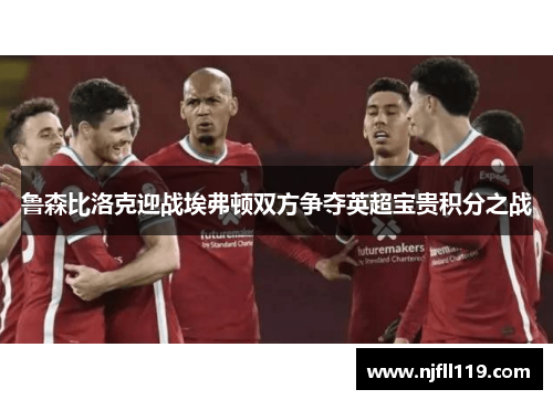 鲁森比洛克迎战埃弗顿双方争夺英超宝贵积分之战